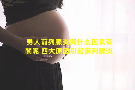 男人前列腺炎與什么因素有關呢 四大原因引起前列腺炎